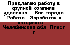 Предлагаю работу в крупной компнии (удаленно) - Все города Работа » Заработок в интернете   . Челябинская обл.,Пласт г.